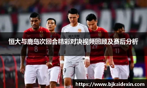 恒大与鹿岛次回合精彩对决视频回顾及赛后分析